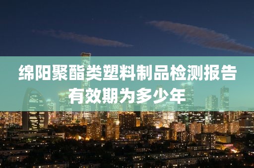 绵阳聚酯类塑料制品检测报告有效期为多少年