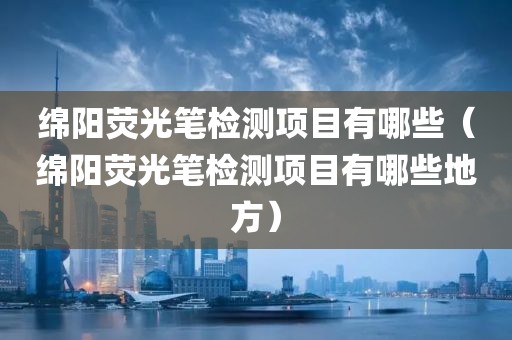 绵阳荧光笔检测项目有哪些（绵阳荧光笔检测项目有哪些地方）