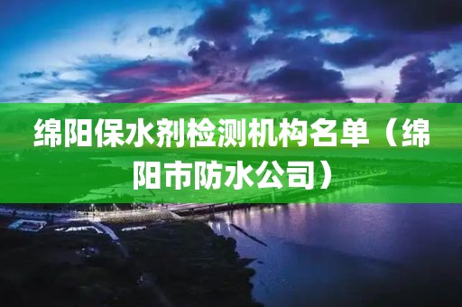 绵阳保水剂检测机构名单（绵阳市防水公司）