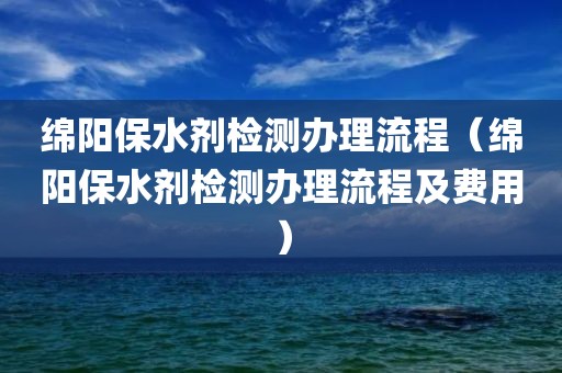 绵阳保水剂检测办理流程（绵阳保水剂检测办理流程及费用）