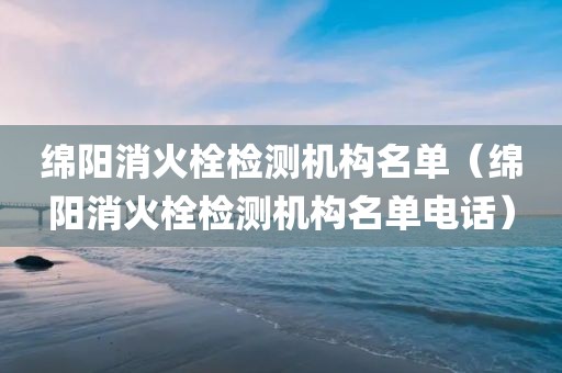 绵阳消火栓检测机构名单（绵阳消火栓检测机构名单电话）